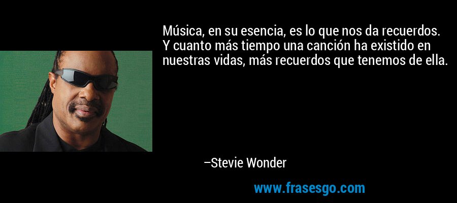 Música, en su esencia, es lo que nos da recuerdos. Y cuanto más tiempo una canción ha existido en nuestras vidas, más recuerdos que tenemos de ella. – Stevie Wonder