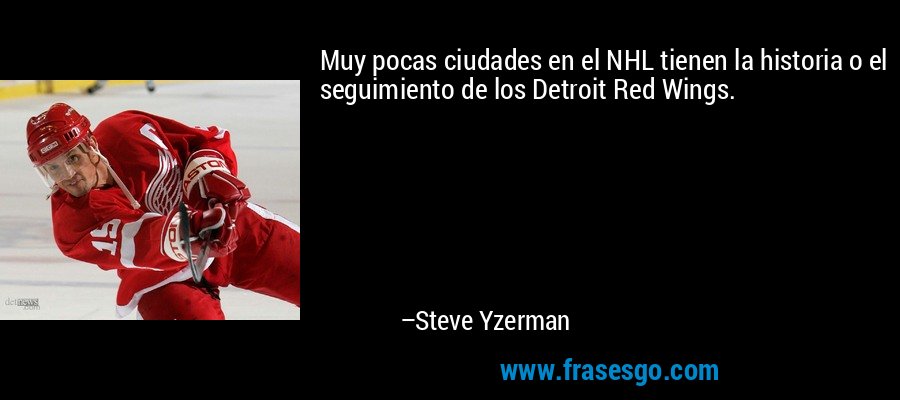 Muy pocas ciudades en el NHL tienen la historia o el seguimiento de los Detroit Red Wings. – Steve Yzerman