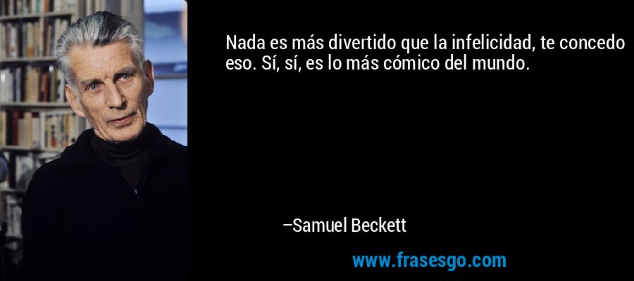 Nada es más divertido que la infelicidad, te concedo eso. Sí, sí, es lo más cómico del mundo. – Samuel Beckett