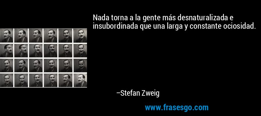 Nada torna a la gente más desnaturalizada e insubordinada que una larga y constante ociosidad. – Stefan Zweig
