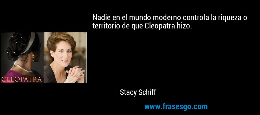 Nadie en el mundo moderno controla la riqueza o territorio de que Cleopatra hizo. – Stacy Schiff