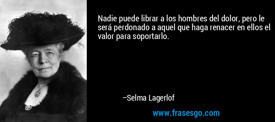 Nadie puede librar a los hombres del dolor, pero le será perdonado a aquel que haga renacer en ellos el valor para soportarlo. – Selma Lagerlof