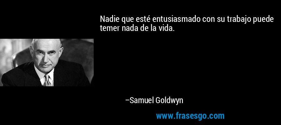 Nadie que esté entusiasmado con su trabajo puede temer nada de la vida. – Samuel Goldwyn