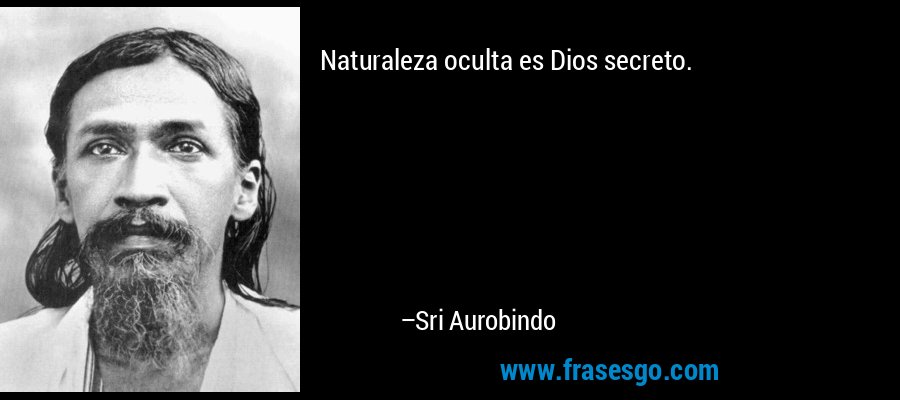 Naturaleza oculta es Dios secreto. – Sri Aurobindo
