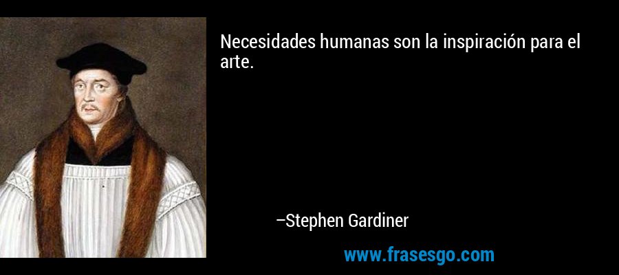 Necesidades humanas son la inspiración para el arte. – Stephen Gardiner