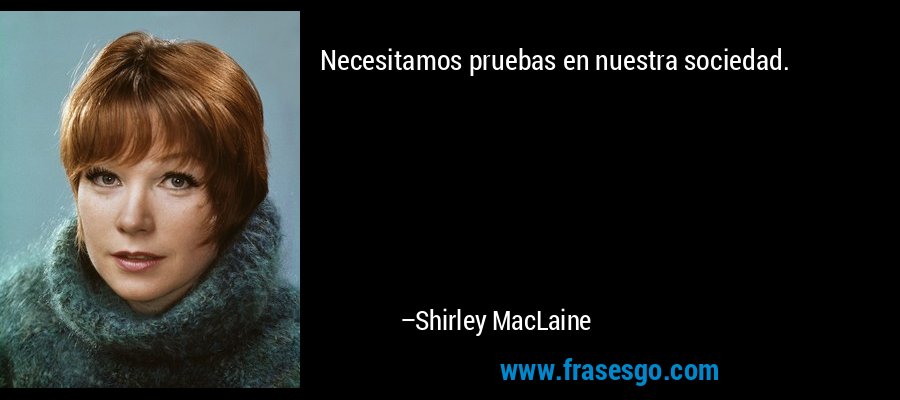 Necesitamos pruebas en nuestra sociedad. – Shirley MacLaine