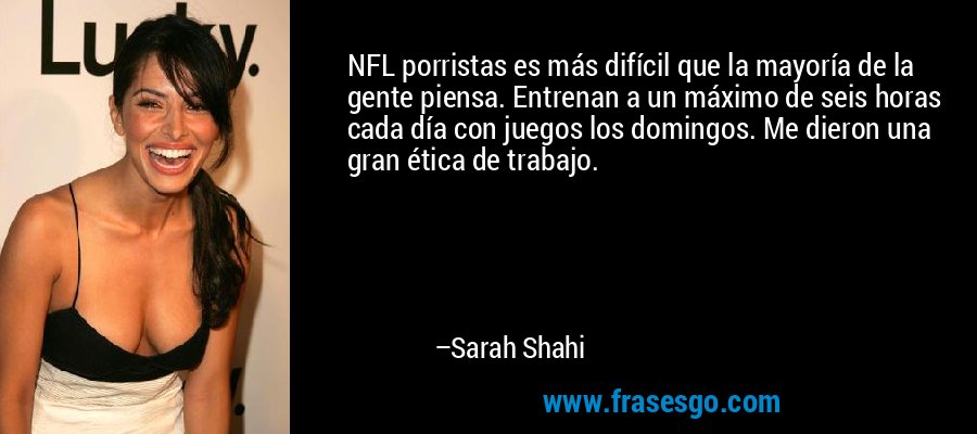 NFL porristas es más difícil que la mayoría de la gente piensa. Entrenan a un máximo de seis horas cada día con juegos los domingos. Me dieron una gran ética de trabajo. – Sarah Shahi