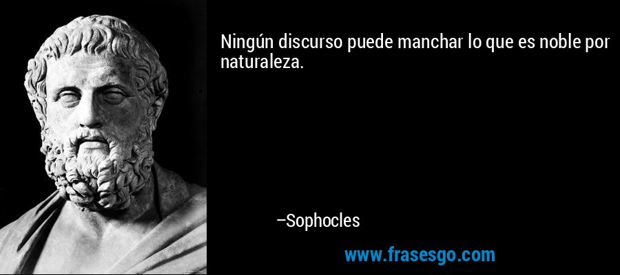 Ningún discurso puede manchar lo que es noble por naturaleza. – Sophocles