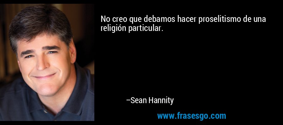No creo que debamos hacer proselitismo de una religión particular. – Sean Hannity