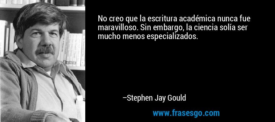 No creo que la escritura académica nunca fue maravilloso. Sin embargo, la ciencia solía ser mucho menos especializados. – Stephen Jay Gould