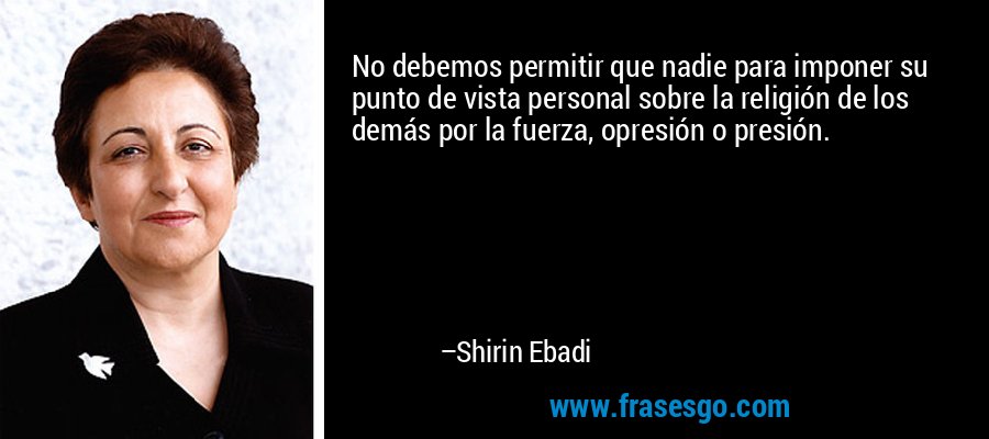 No debemos permitir que nadie para imponer su punto de vista personal sobre la religión de los demás por la fuerza, opresión o presión. – Shirin Ebadi