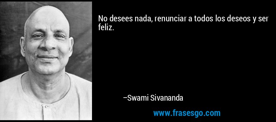 No desees nada, renunciar a todos los deseos y ser feliz. – Swami Sivananda