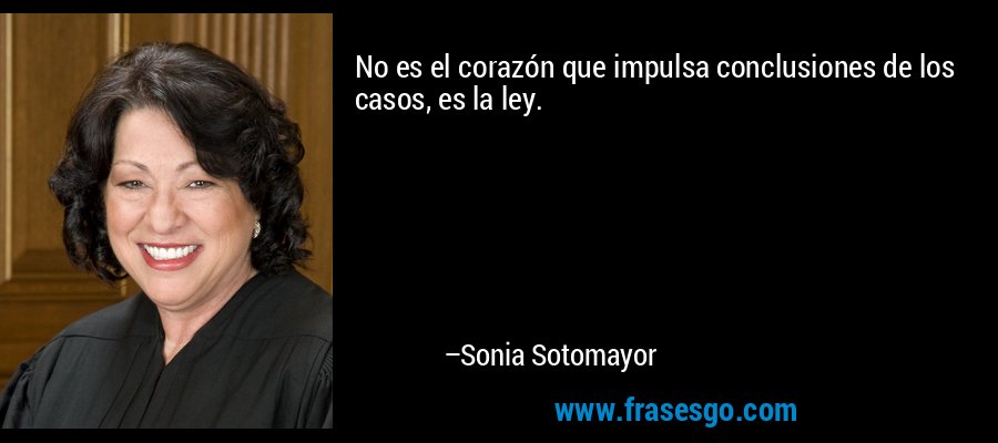 No es el corazón que impulsa conclusiones de los casos, es la ley. – Sonia Sotomayor