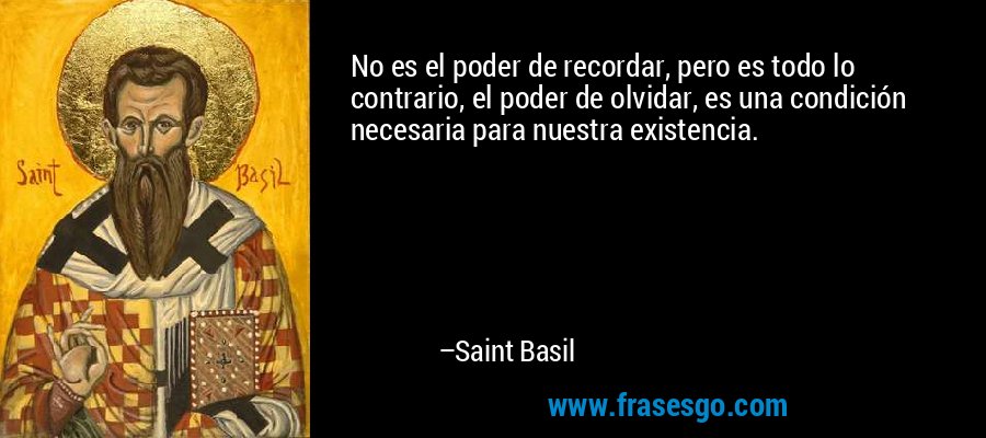 No es el poder de recordar, pero es todo lo contrario, el poder de olvidar, es una condición necesaria para nuestra existencia. – Saint Basil