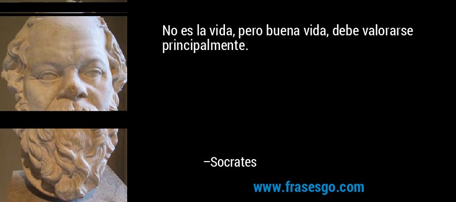 No es la vida, pero buena vida, debe valorarse principalmente. – Socrates