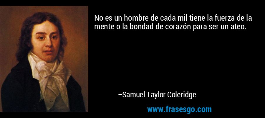 No es un hombre de cada mil tiene la fuerza de la mente o la bondad de corazón para ser un ateo. – Samuel Taylor Coleridge
