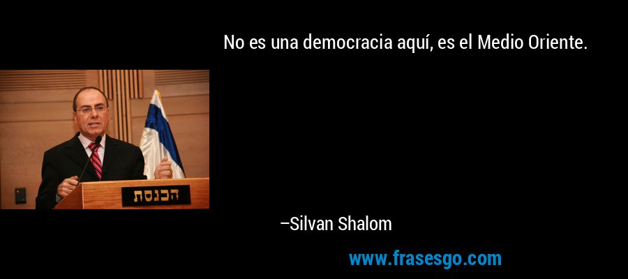 No es una democracia aquí, es el Medio Oriente. – Silvan Shalom