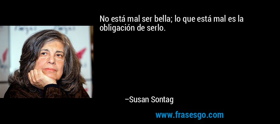 No está mal ser bella; lo que está mal es la obligación de serlo. – Susan Sontag