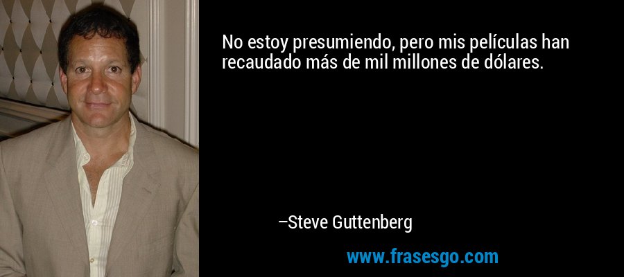 No estoy presumiendo, pero mis películas han recaudado más de mil millones de dólares. – Steve Guttenberg