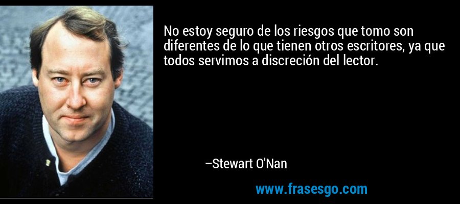 No estoy seguro de los riesgos que tomo son diferentes de lo que tienen otros escritores, ya que todos servimos a discreción del lector. – Stewart O'Nan