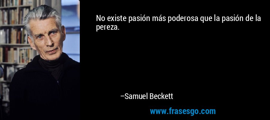 No existe pasión más poderosa que la pasión de la pereza. – Samuel Beckett