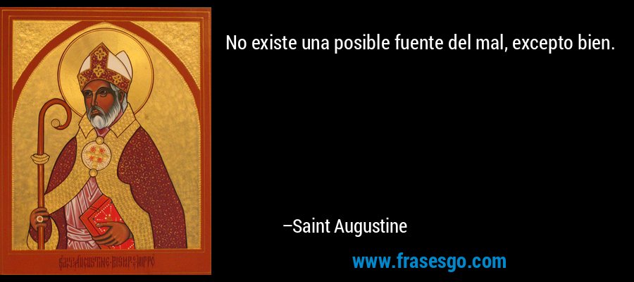 No existe una posible fuente del mal, excepto bien. – Saint Augustine