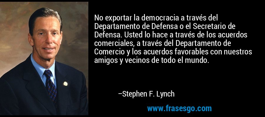 No exportar la democracia a través del Departamento de Defensa o el Secretario de Defensa. Usted lo hace a través de los acuerdos comerciales, a través del Departamento de Comercio y los acuerdos favorables con nuestros amigos y vecinos de todo el mundo. – Stephen F. Lynch