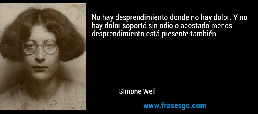 No hay desprendimiento donde no hay dolor. Y no hay dolor soportó sin odio o acostado menos desprendimiento está presente también. – Simone Weil
