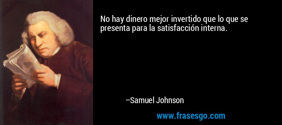 No hay dinero mejor invertido que lo que se presenta para la satisfacción interna. – Samuel Johnson