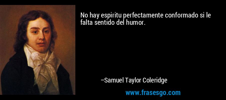 No hay espiritu perfectamente conformado si le falta sentido del humor. – Samuel Taylor Coleridge