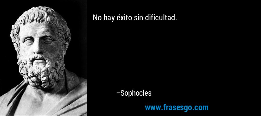 No hay éxito sin dificultad. – Sophocles