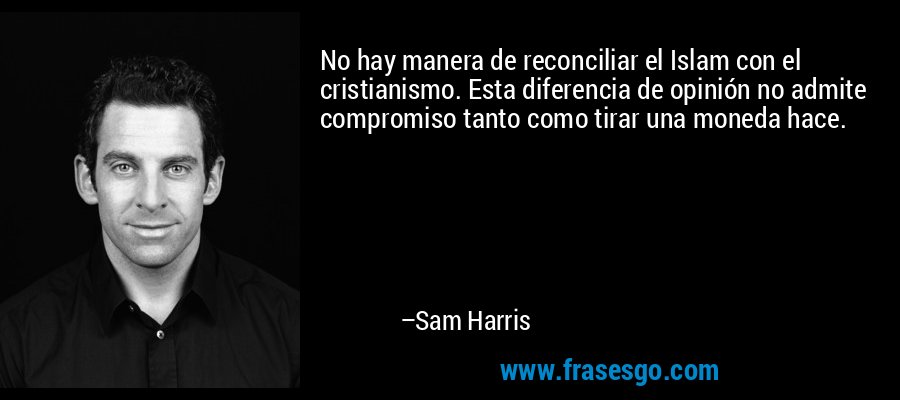 No hay manera de reconciliar el Islam con el cristianismo. Esta diferencia de opinión no admite compromiso tanto como tirar una moneda hace. – Sam Harris