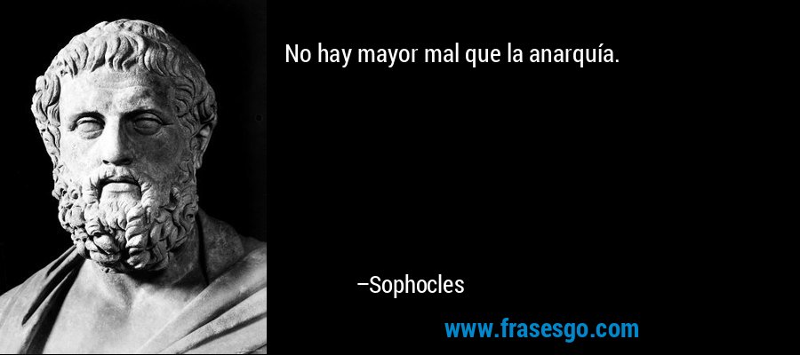 No hay mayor mal que la anarquía. – Sophocles