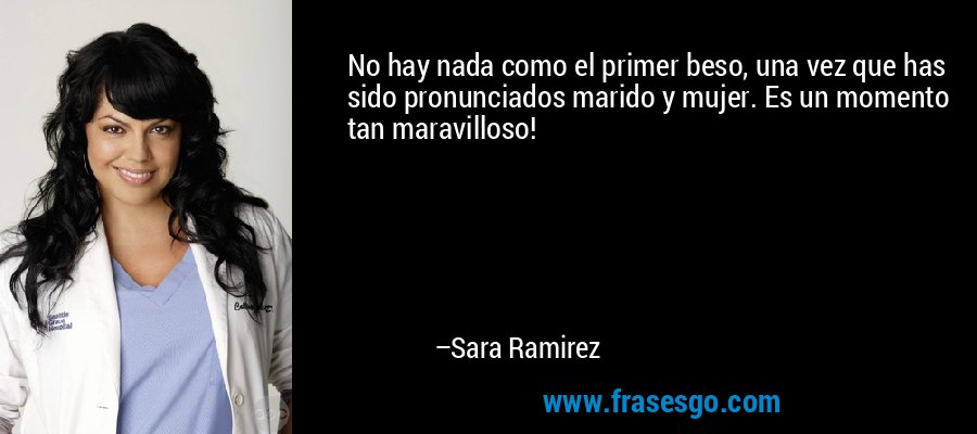 No hay nada como el primer beso, una vez que has sido pronunciados marido y mujer. Es un momento tan maravilloso! – Sara Ramirez