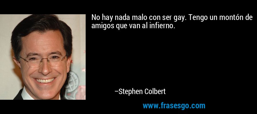 No hay nada malo con ser gay. Tengo un montón de amigos que van al infierno. – Stephen Colbert
