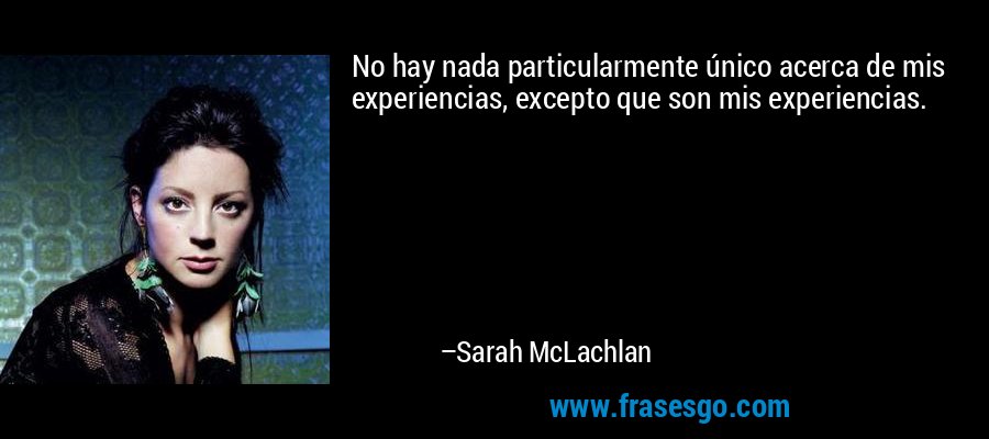 No hay nada particularmente único acerca de mis experiencias, excepto que son mis experiencias. – Sarah McLachlan