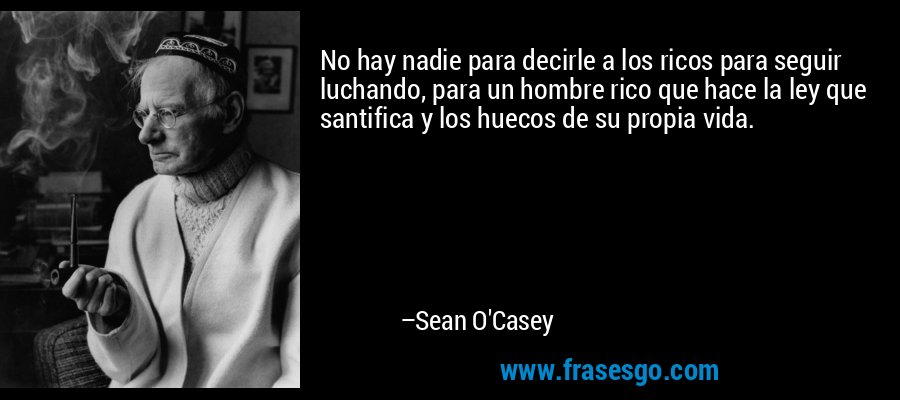 No hay nadie para decirle a los ricos para seguir luchando, para un hombre rico que hace la ley que santifica y los huecos de su propia vida. – Sean O'Casey