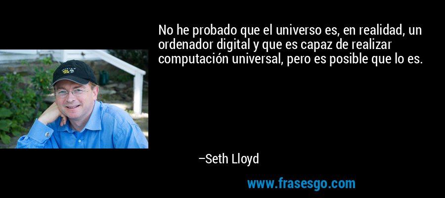 No he probado que el universo es, en realidad, un ordenador digital y que es capaz de realizar computación universal, pero es posible que lo es. – Seth Lloyd