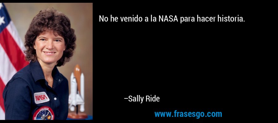 No he venido a la NASA para hacer historia. – Sally Ride