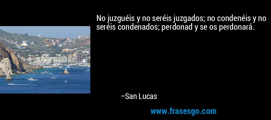 No juzguéis y no seréis juzgados; no condenéis y no seréis condenados; perdonad y se os perdonará. – San Lucas