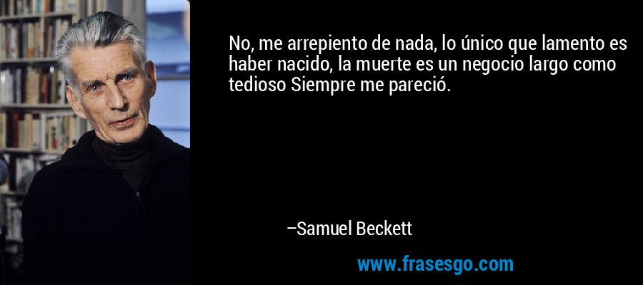 No, me arrepiento de nada, lo único que lamento es haber nacido, la muerte es un negocio largo como tedioso Siempre me pareció. – Samuel Beckett