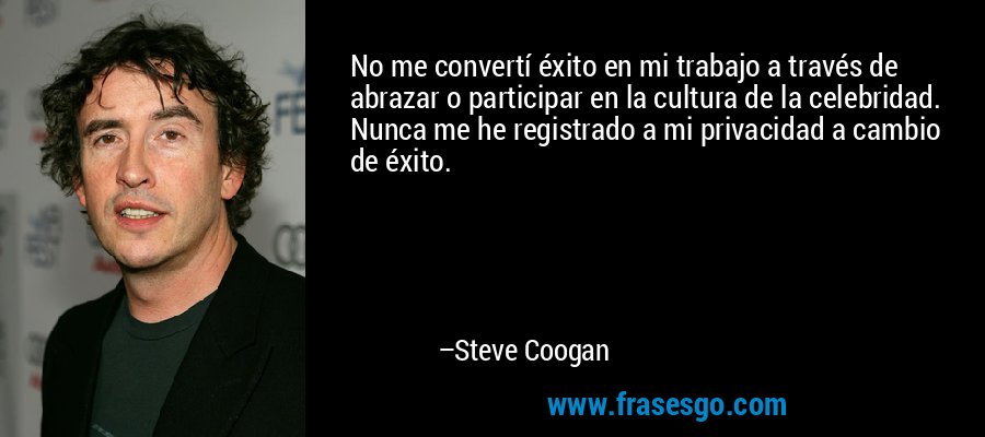 No me convertí éxito en mi trabajo a través de abrazar o participar en la cultura de la celebridad. Nunca me he registrado a mi privacidad a cambio de éxito. – Steve Coogan
