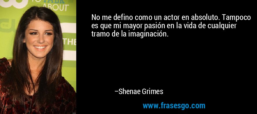 No me defino como un actor en absoluto. Tampoco es que mi mayor pasión en la vida de cualquier tramo de la imaginación. – Shenae Grimes