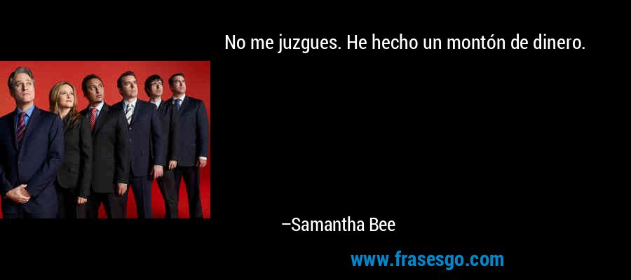 No me juzgues. He hecho un montón de dinero. – Samantha Bee