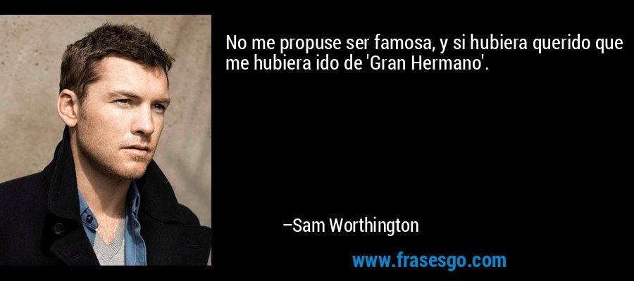 No me propuse ser famosa, y si hubiera querido que me hubiera ido de 'Gran Hermano'. – Sam Worthington