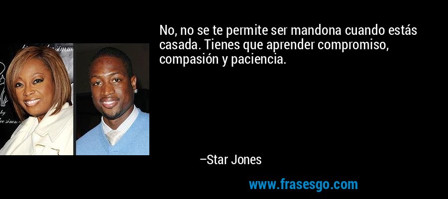 No, no se te permite ser mandona cuando estás casada. Tienes que aprender compromiso, compasión y paciencia. – Star Jones