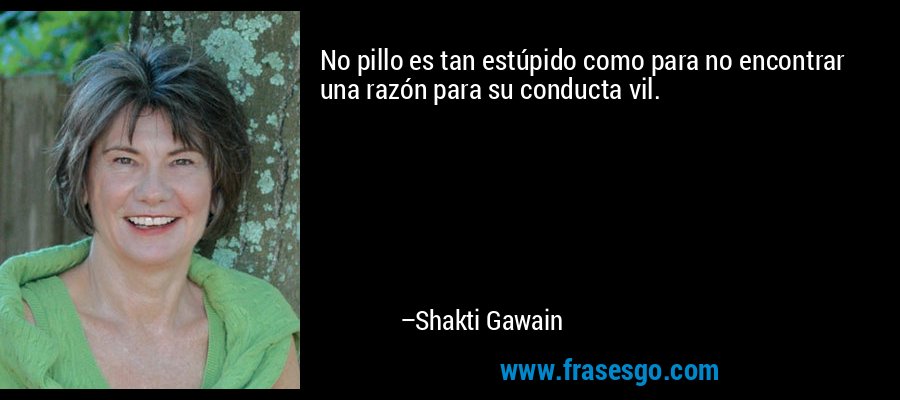 No pillo es tan estúpido como para no encontrar una razón para su conducta vil. – Shakti Gawain