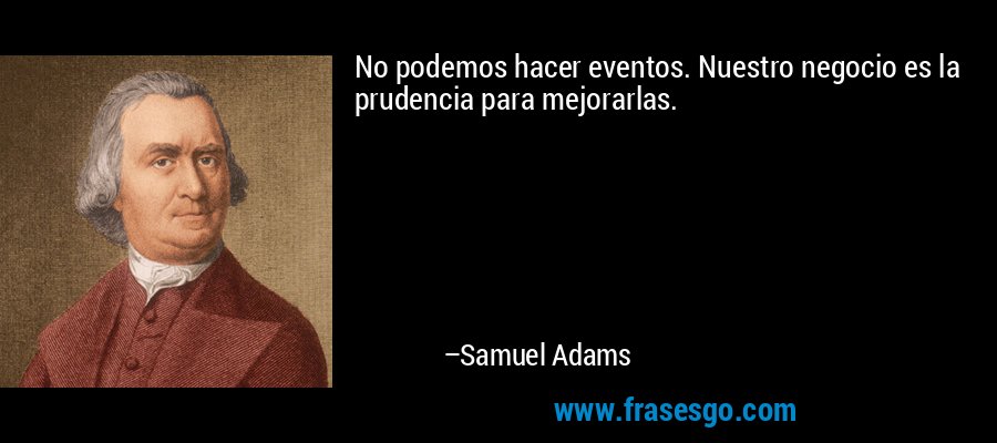 No podemos hacer eventos. Nuestro negocio es la prudencia para mejorarlas. – Samuel Adams