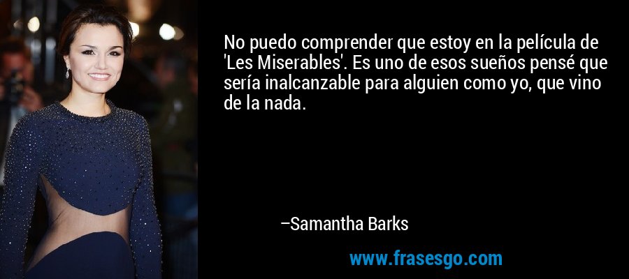 No puedo comprender que estoy en la película de 'Les Miserables'. Es uno de esos sueños pensé que sería inalcanzable para alguien como yo, que vino de la nada. – Samantha Barks