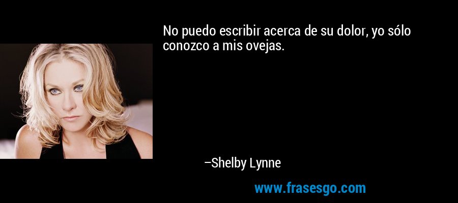 No puedo escribir acerca de su dolor, yo sólo conozco a mis ovejas. – Shelby Lynne